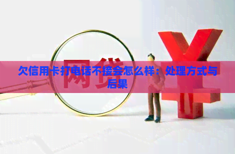 欠信用卡打电话不接会怎么样：处理方式与后果