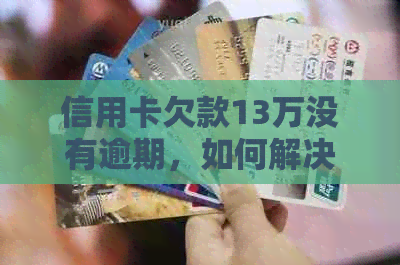 信用卡欠款13万没有逾期，如何解决？