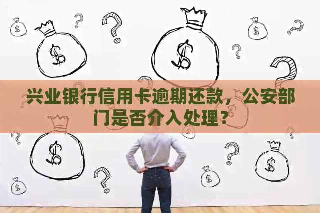 兴业银行信用卡逾期还款，公安部门是否介入处理？