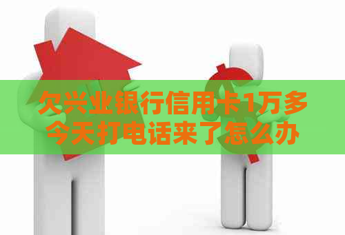 欠兴业银行信用卡1万多今天打电话来了怎么办