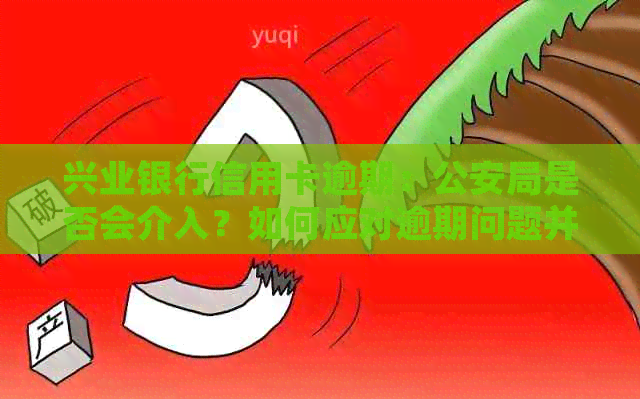 兴业银行信用卡逾期：公安局是否会介入？如何应对逾期问题并避免法律纠纷？