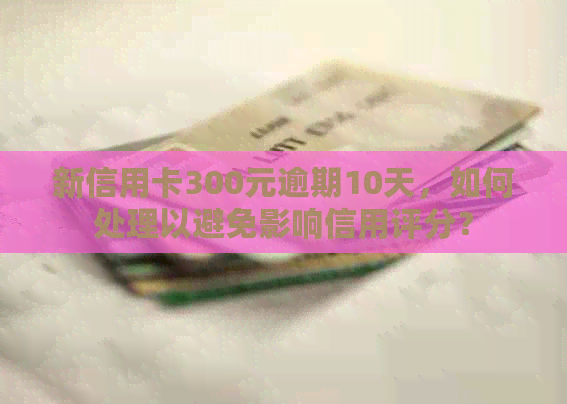 新信用卡300元逾期10天，如何处理以避免影响信用评分？