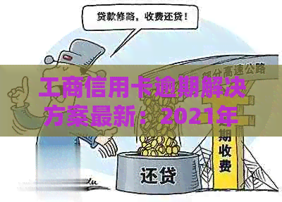 工商信用卡逾期解决方案最新：2021年规定与一天应对策略