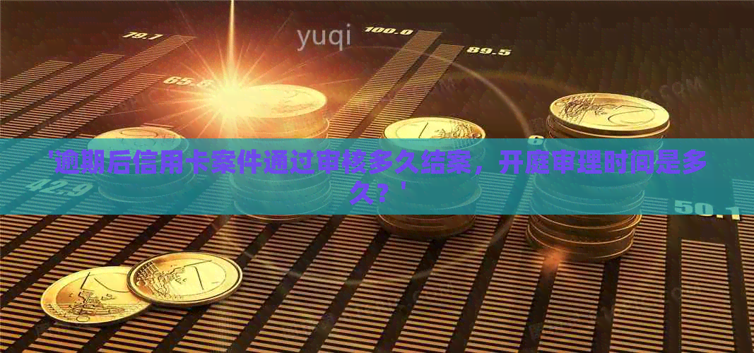 '逾期后信用卡案件通过审核多久结案，开庭审理时间是多久？'