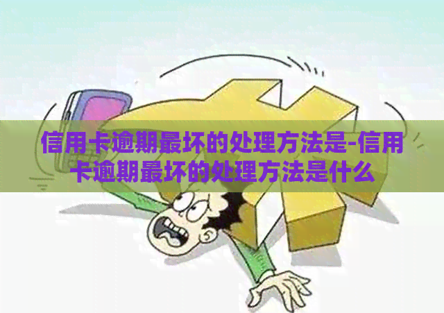 信用卡逾期最坏的处理方法是-信用卡逾期最坏的处理方法是什么