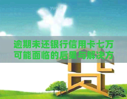 逾期未还银行信用卡七万可能面临的后果与解决方法