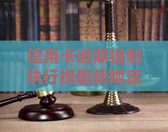 信用卡逾期强制执行措最新规定：如何应对法院行动？
