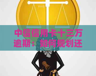中信信用卡十三万逾期：如何规划还款策略与解决方法