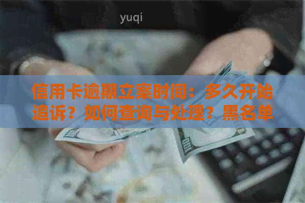 信用卡逾期立案时间：多久开始追诉？如何查询与处理？黑名单影响何时消除？