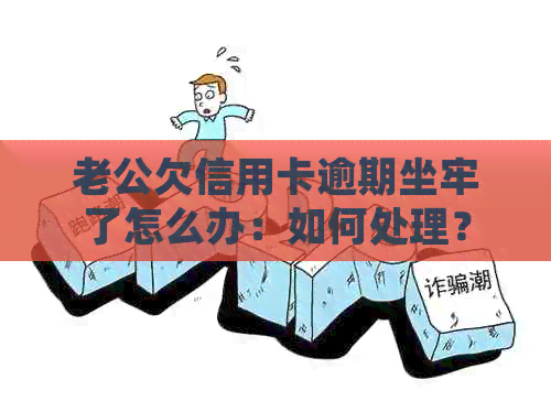 老公欠信用卡逾期坐牢了怎么办：如何处理？