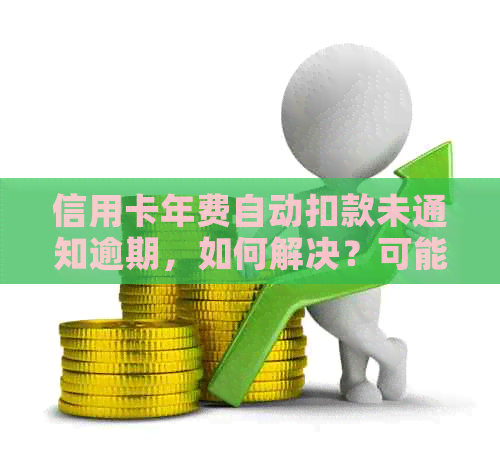 信用卡年费自动扣款未通知逾期，如何解决？可能的解决方案和应对策略