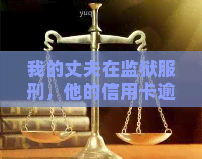 我的丈夫在监狱服刑，他的信用卡逾期了，我应该如何处理？