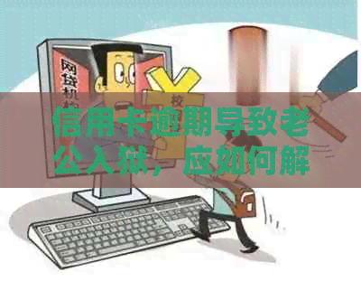 信用卡逾期导致老公入狱，应如何解决？