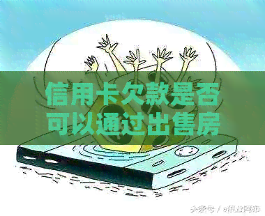 信用卡欠款是否可以通过出售房产来偿还？了解还款方式和注意事项