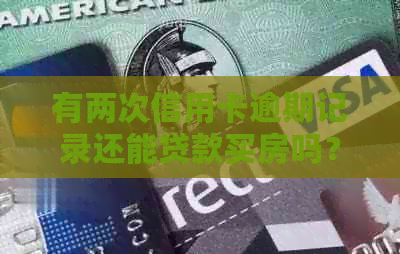 有两次信用卡逾期记录还能贷款买房吗？如何解决逾期问题并办理信用卡？