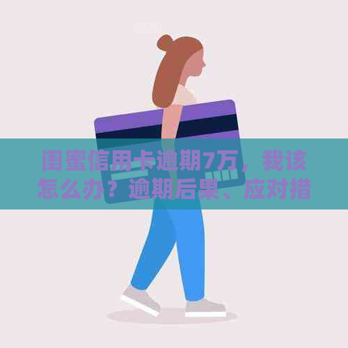 闺蜜信用卡逾期7万，我该怎么办？逾期后果、应对措和还款建议全解析