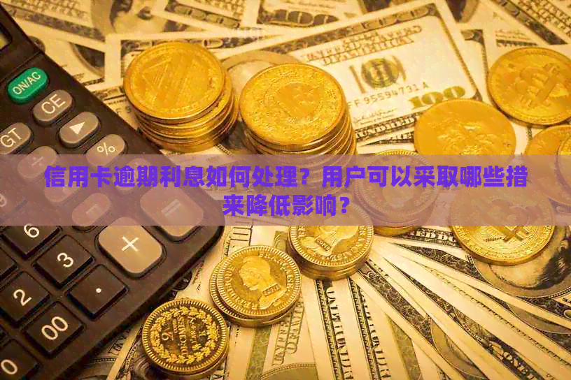 信用卡逾期利息如何处理？用户可以采取哪些措来降低影响？