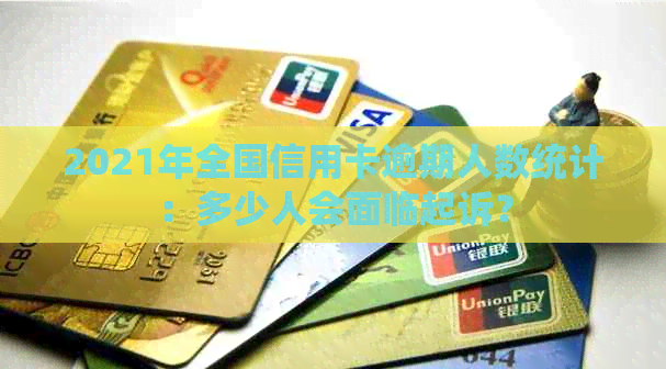 2021年全国信用卡逾期人数统计：多少人会面临起诉？