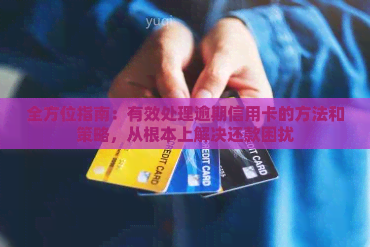 全方位指南：有效处理逾期信用卡的方法和策略，从根本上解决还款困扰