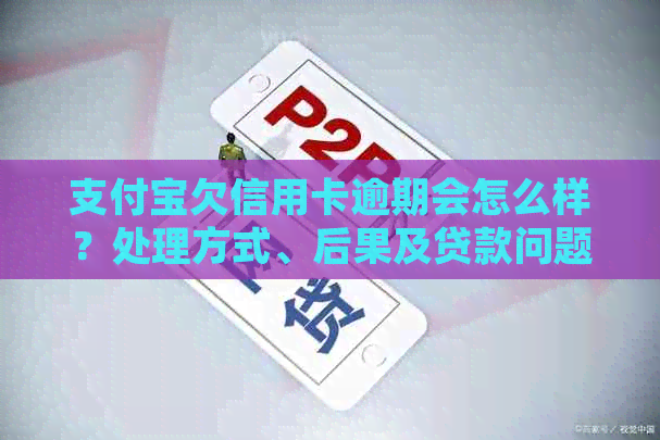 支付宝欠信用卡逾期会怎么样？处理方式、后果及贷款问题汇总
