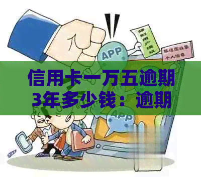 信用卡一万五逾期3年多少钱：逾期利息及总还款金额解析