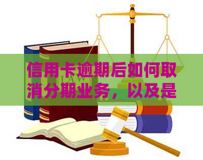 信用卡逾期后如何取消分期业务，以及是否还需要支付利息？