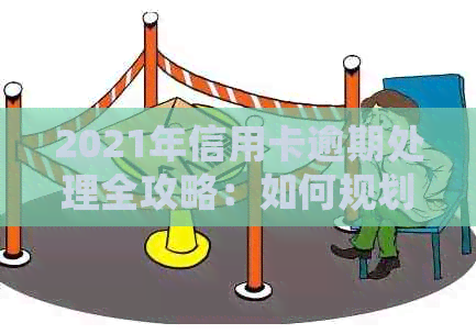 2021年信用卡逾期处理全攻略：如何规划还款、应对罚息和信用修复