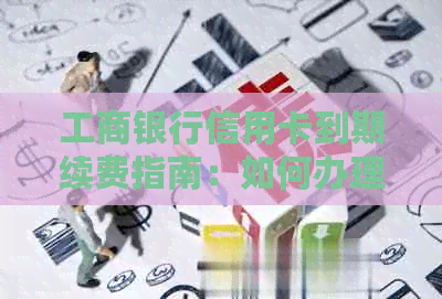工商银行信用卡到期续费指南：如何办理以及注意事项