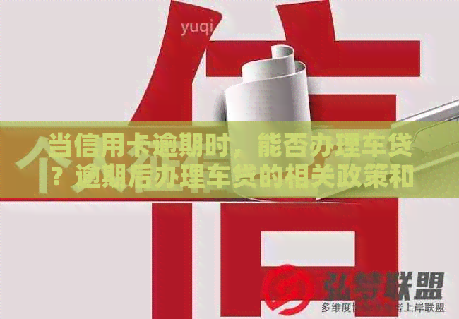 当信用卡逾期时，能否办理车贷？逾期后办理车贷的相关政策和要求是什么？