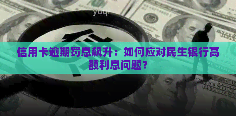 信用卡逾期罚息飙升：如何应对民生银行高额利息问题？