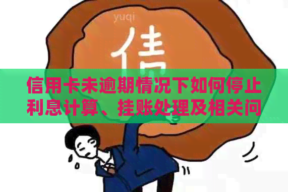 信用卡未逾期情况下如何停止利息计算、挂账处理及相关问题解答