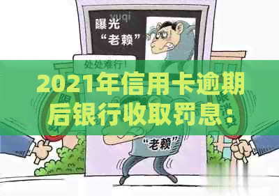2021年信用卡逾期后银行收取罚息：合法性、处理方法及利息计算方式