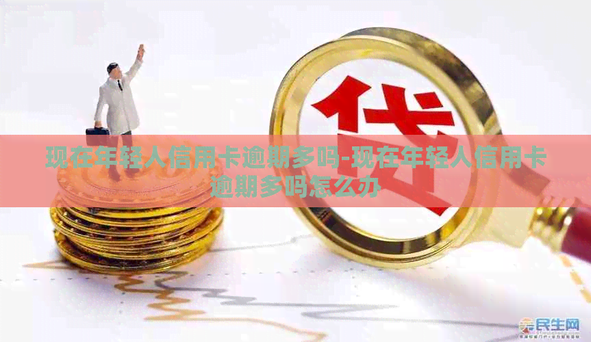 现在年轻人信用卡逾期多吗-现在年轻人信用卡逾期多吗怎么办