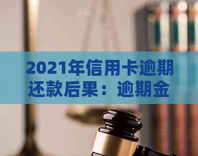 2021年信用卡逾期还款后果：逾期金额、坐牢与信用修复全解析