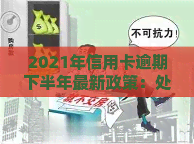 2021年信用卡逾期下半年最新政策：处理方法、查询方式及通知全文解析