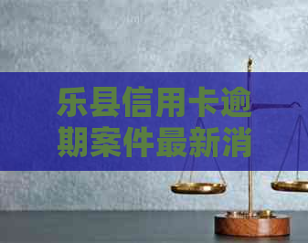 乐县信用卡逾期案件最新消息公布：追踪最新进展与处理方案