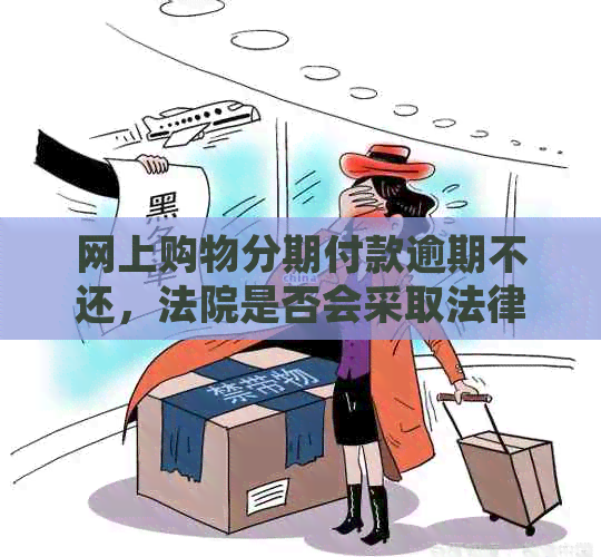 网上购物分期付款逾期不还，法院是否会采取法律行动？