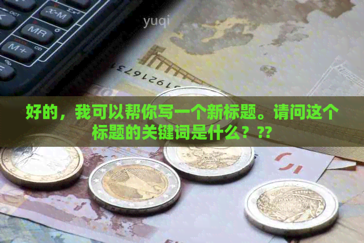好的，我可以帮你写一个新标题。请问这个标题的关键词是什么？??