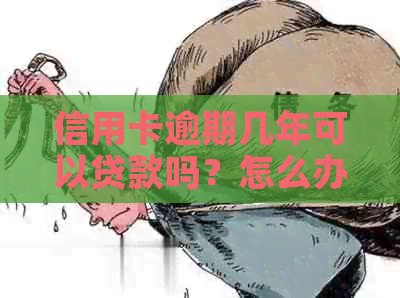 信用卡逾期几年可以贷款吗？怎么办？