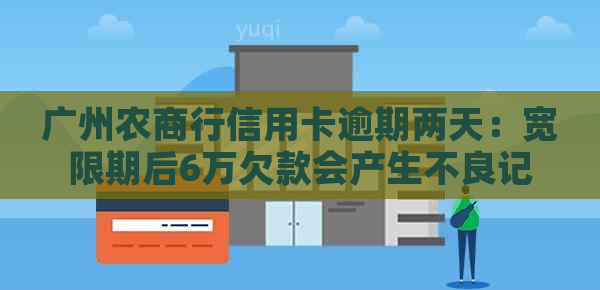 广州农商行信用卡逾期两天：宽限期后6万欠款会产生不良记录吗？