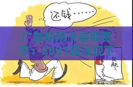 广发信用卡逾期费率：2021新法规下，逾期2天还款收20元手续费。