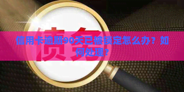 信用卡逾期90天已被锁定怎么办？如何处理？