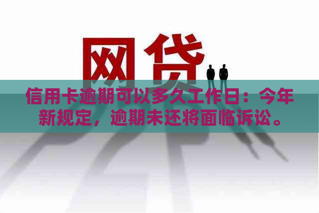 信用卡逾期可以多久工作日：今年新规定，逾期未还将面临诉讼。