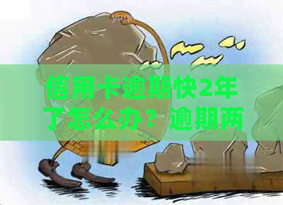 信用卡逾期快2年了怎么办？逾期两年的信用卡如何处理？