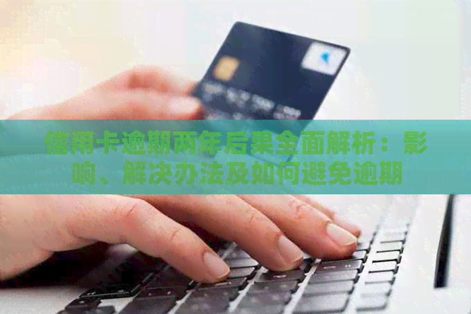 信用卡逾期两年后果全面解析：影响、解决办法及如何避免逾期