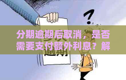 分期逾期后取消，是否需要支付额外利息？解答您的疑问并提供全面解决方案