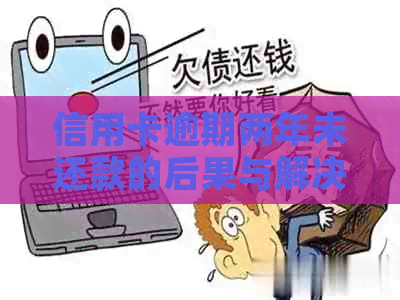 信用卡逾期两年未还款的后果与解决办法全方位解析