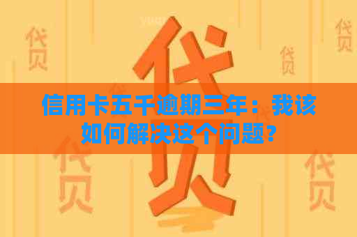 信用卡五千逾期三年：我该如何解决这个问题？