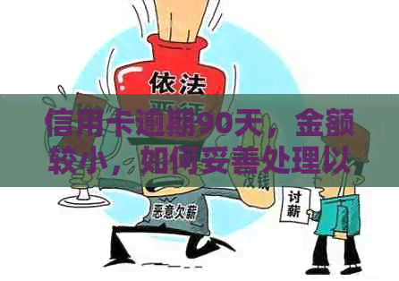 信用卡逾期90天，金额较小，如何妥善处理以避免进一步影响信用记录？