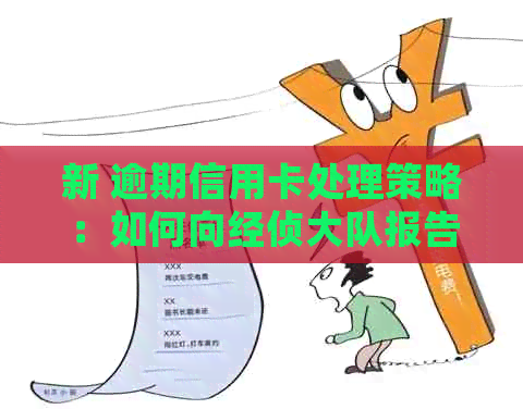 新 逾期信用卡处理策略：如何向经侦大队报告以及相关步骤详解